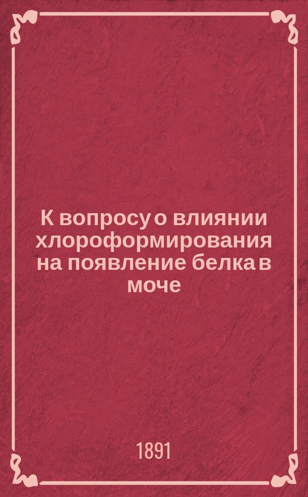 К вопросу о влиянии хлороформирования на появление белка в моче : Дис. на степ. д-ра мед. Я.С. Соколова, ст. врача 125 Пехот. Курск. полка