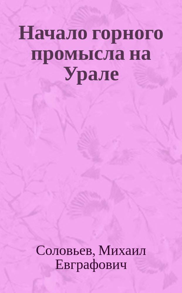 Начало горного промысла на Урале : Речь, чит. на торжественном годичном акте Екатеринбург. Алексеевск. реального училища 21 окт. 1890 г.