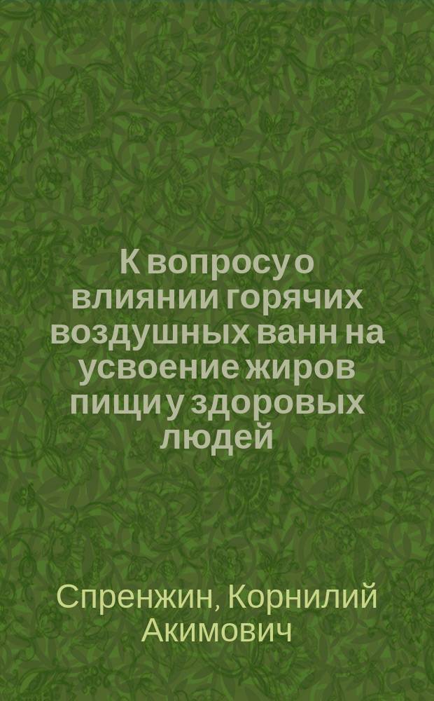 К вопросу о влиянии горячих воздушных ванн на усвоение жиров пищи у здоровых людей : Дис. на степ. д-ра мед. лекаря Корнилия Спренжина