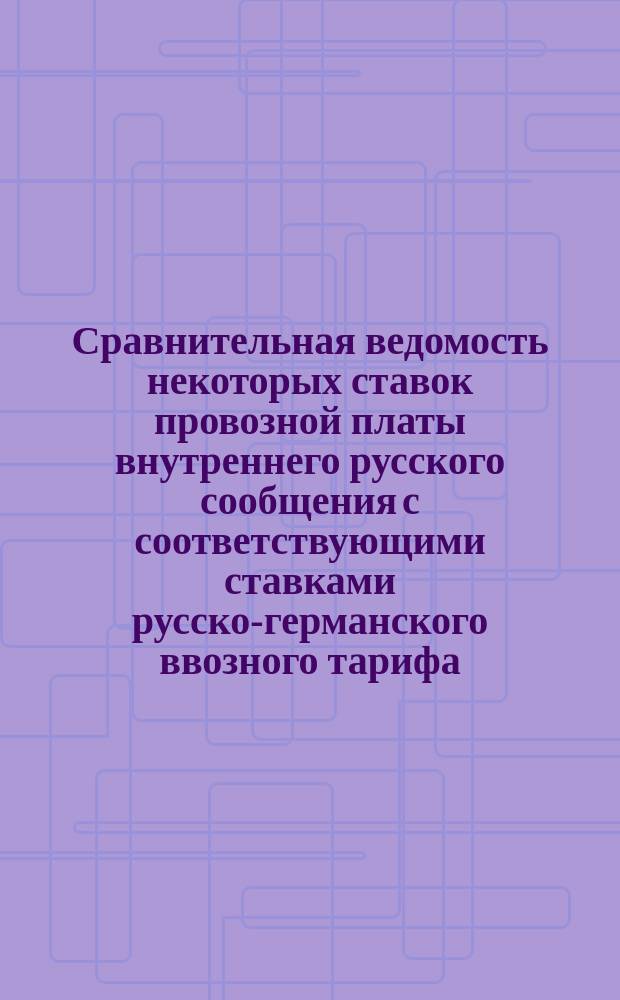 Сравнительная ведомость некоторых ставок провозной платы внутреннего русского сообщения с соответствующими ставками русско-германского ввозного тарифа, часть IV