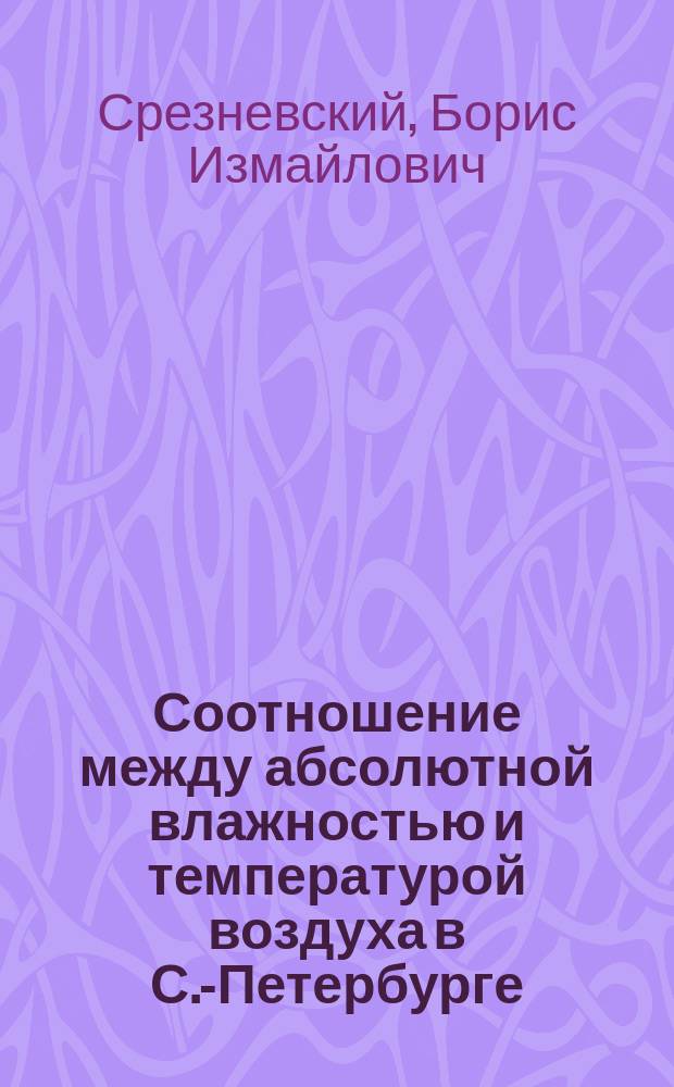 Соотношение между абсолютной влажностью и температурой воздуха в С.-Петербурге : Чит. в заседании Физ.-матем. отд-ния 30-го янв. 1891 г.