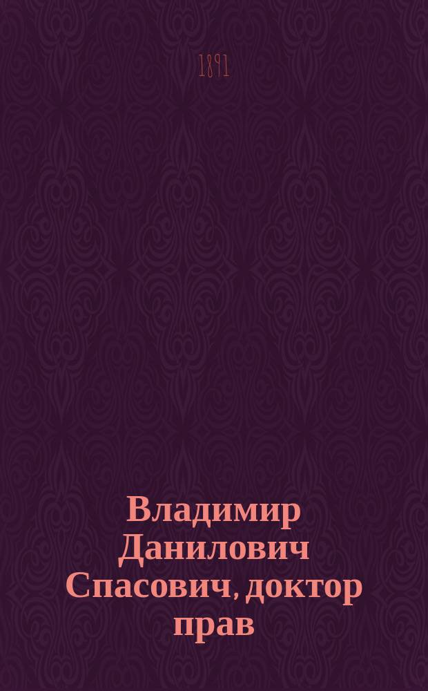 Владимир Данилович Спасович, доктор прав : Двадцатипятилет. годовщина служения его в звании присяж. поверенного, 31 мая 1866 - 31 мая 1891