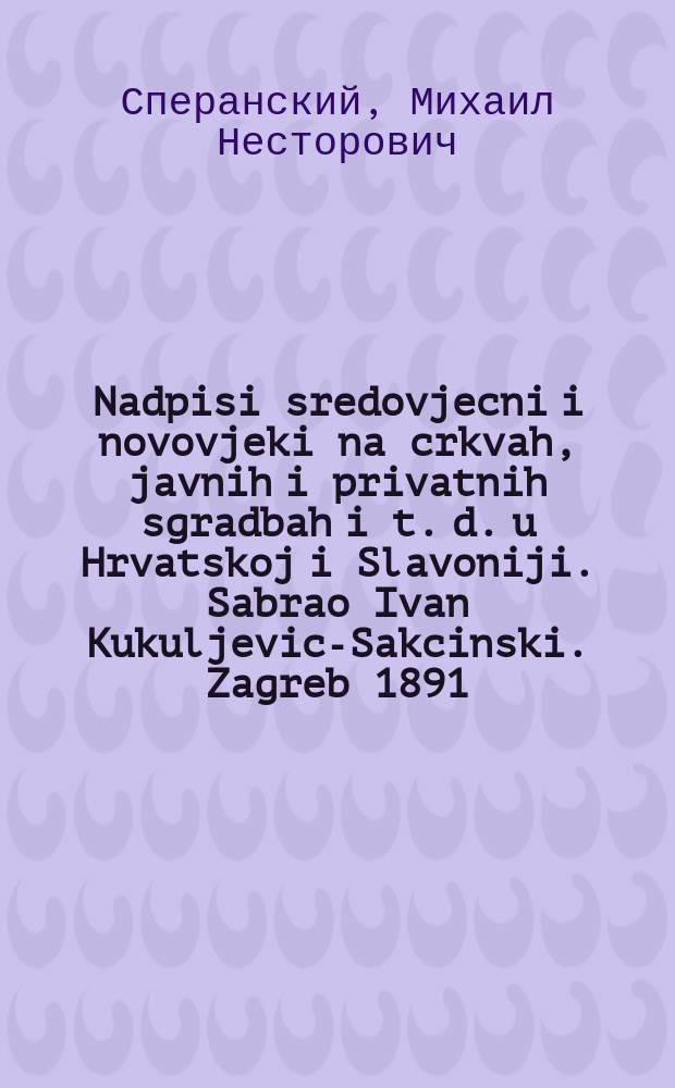Nadpisi sredovjecni i novovjeki na crkvah, javnih i privatnih sgradbah i t. d. u Hrvatskoj i Slavoniji. Sabrao Ivan Kukuljevic-Sakcinski. Zagreb 1891. 8° I + 391 : Рец.