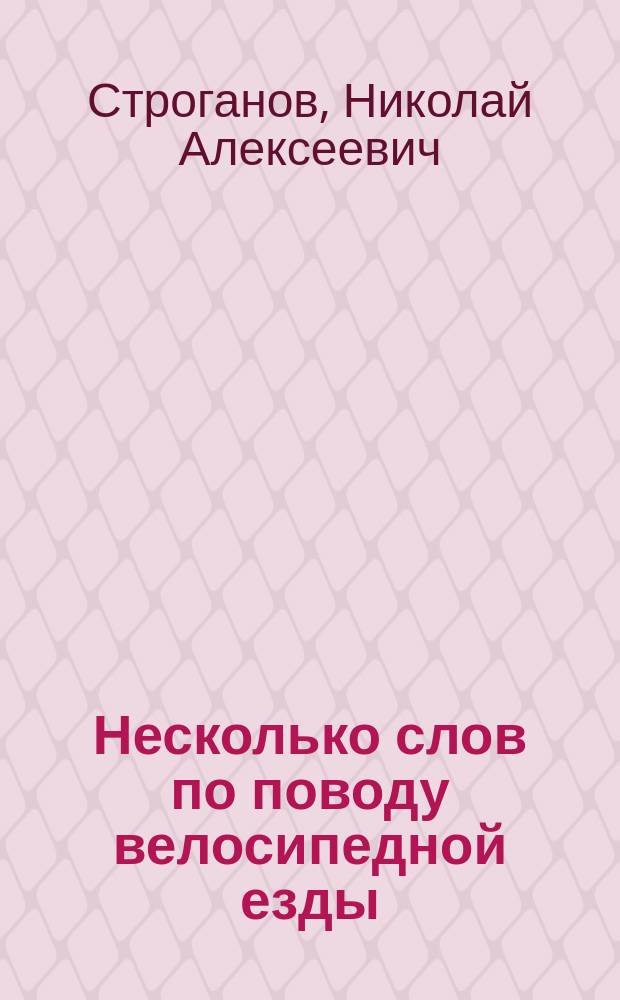 Несколько слов по поводу велосипедной езды : Речь, чит. д-ром Строгановым в торжеств. заседании О-ва одес. врачей 1 окт. 1890 г