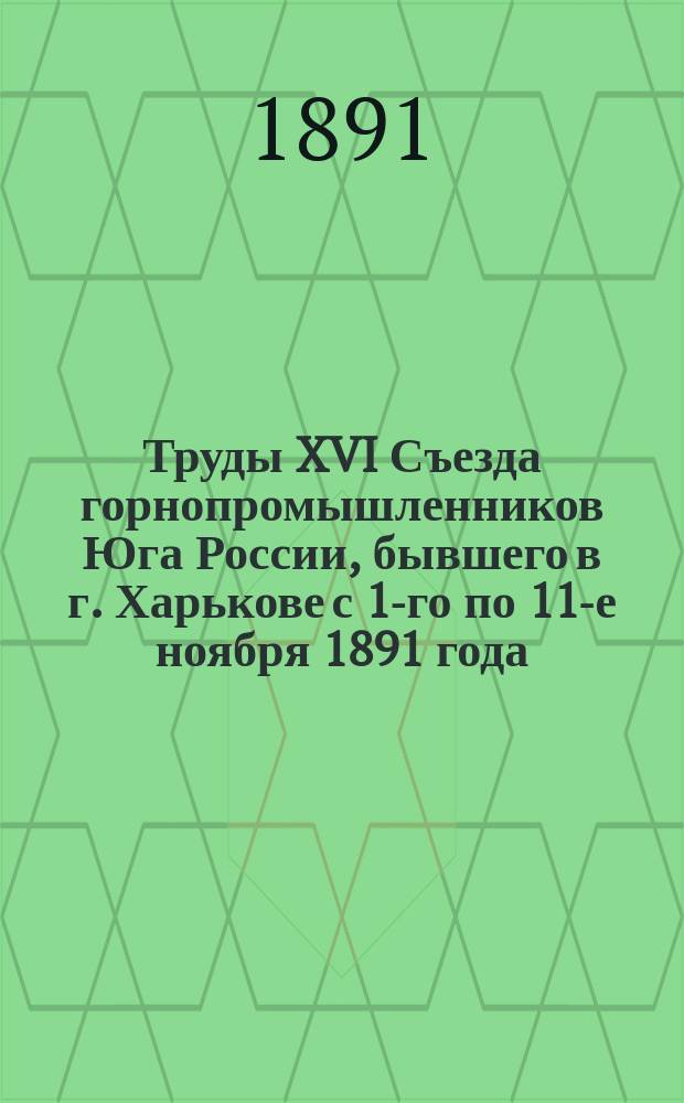 Труды XVI Съезда горнопромышленников Юга России, бывшего в г. Харькове с 1-го по 11-е ноября 1891 года. 1 ч. [2 ч.], Отчеты, протоколы и доклады. Стенографические отчеты заседаний