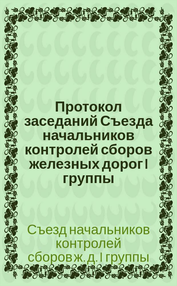 Протокол заседаний Съезда начальников контролей сборов железных дорог I группы : С.-Петербург. С 28 по 31 янв. 1891 г