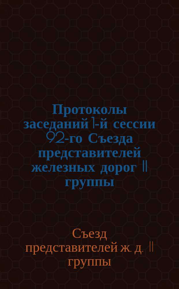 Протоколы заседаний 1-й сессии 92-го Съезда представителей железных дорог II группы (по вопросам претензионным), бывшего в Москве с 15 по 18 января 1891 г.