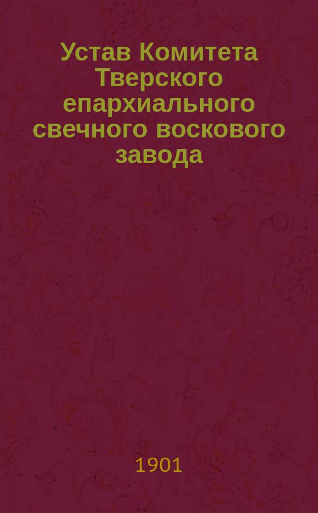 Устав Комитета Тверского епархиального свечного воскового завода : С доп. и извлеч. из кн. Усинина и брошюры Попова : Утв. 7 мая 1880 г.