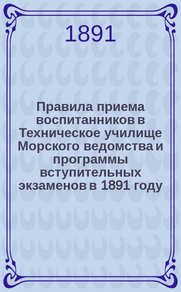 Правила приема воспитанников в Техническое училище Морского ведомства и программы вступительных экзаменов в 1891 году