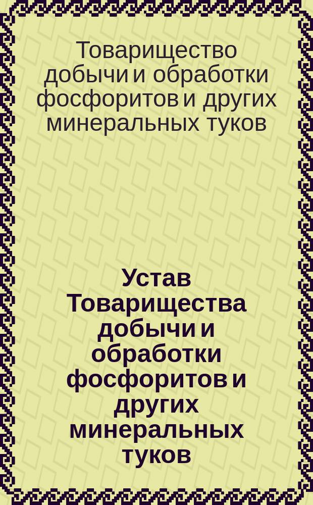 Устав Товарищества добычи и обработки фосфоритов и других минеральных туков : Утв. 21 февр. 1891 г.