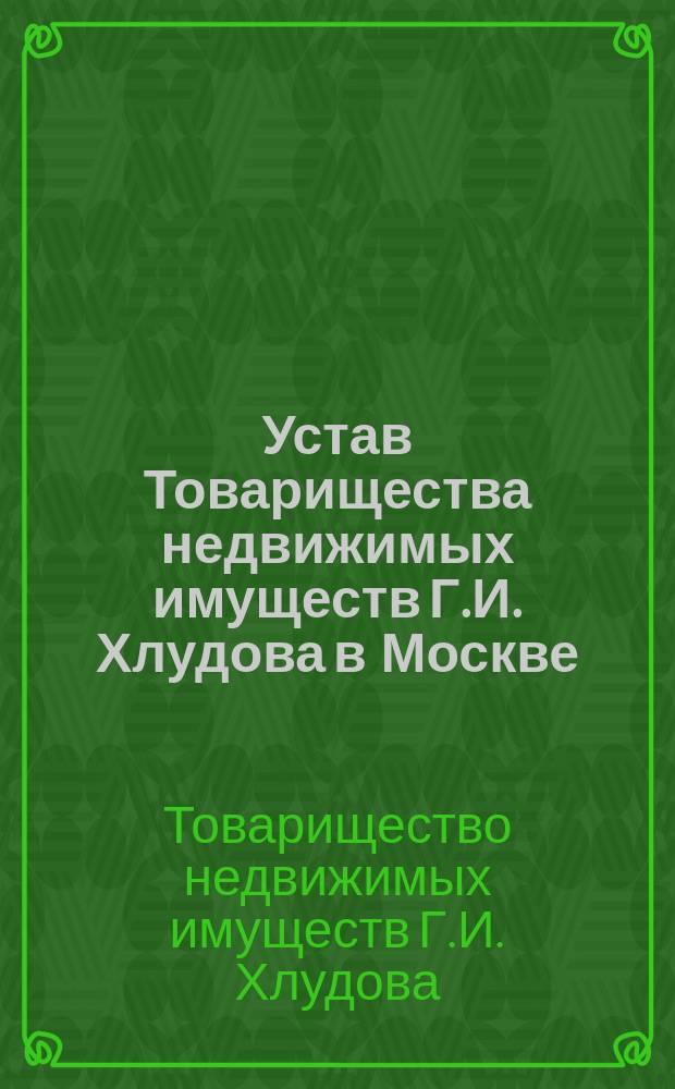 Устав Товарищества недвижимых имуществ Г.И. Хлудова в Москве : Утв. 5 июля 1891 г.