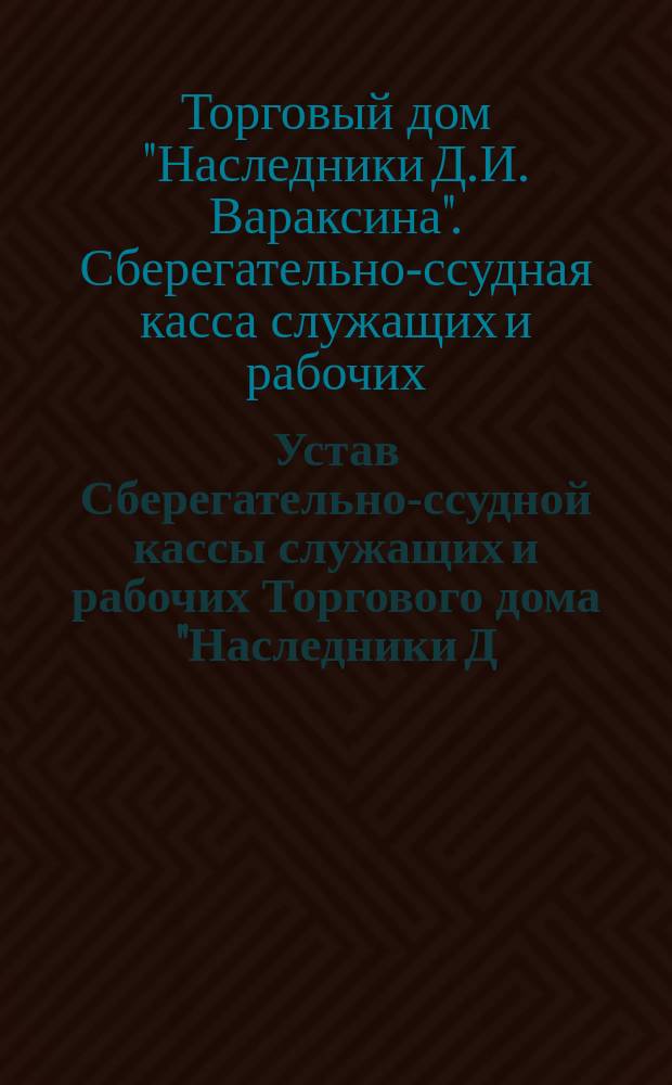 Устав Сберегательно-ссудной кассы служащих и рабочих Торгового дома "Наследники Д.И. Вараксина" в Казани : Утв. 10 авг. 1891 г.