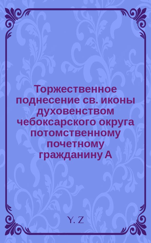 Торжественное поднесение св. иконы духовенством чебоксарского округа потомственному почетному гражданину А.П. Астраханцеву