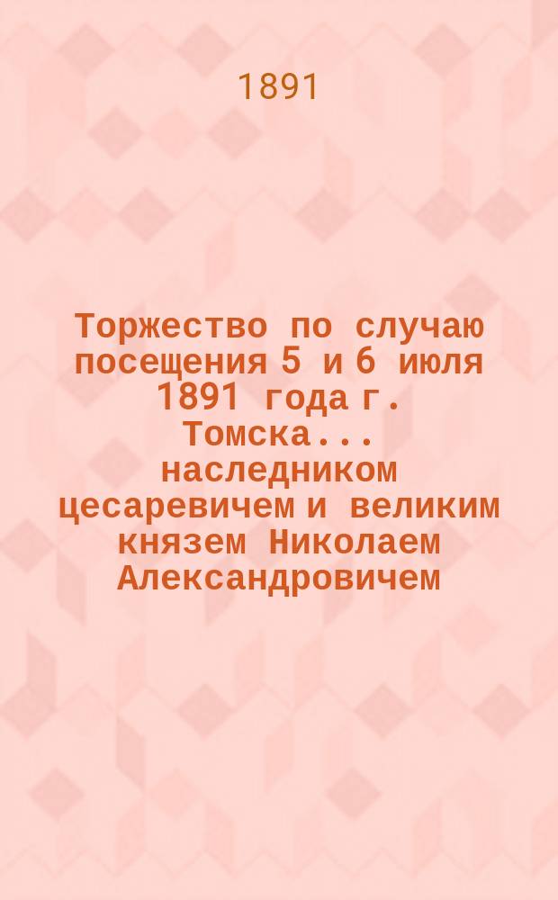 Торжество по случаю посещения 5 и 6 июля 1891 года г. Томска... наследником цесаревичем и великим князем Николаем Александровичем