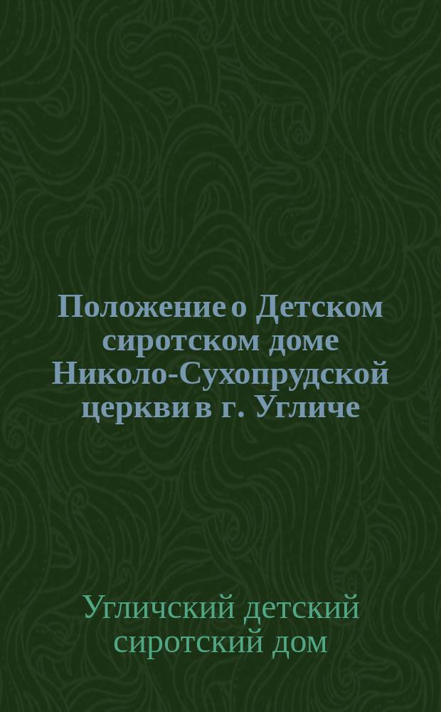 Положение о Детском сиротском доме Николо-Сухопрудской церкви в г. Угличе : Утв. 18 июля 1891 г.