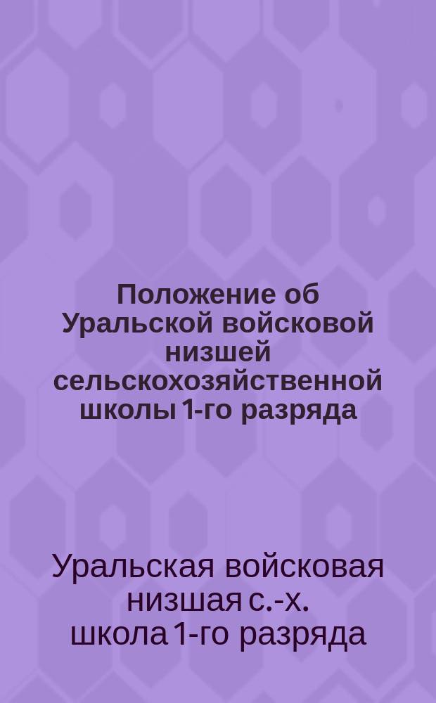 Положение об Уральской войсковой низшей сельскохозяйственной школы 1-го разряда : Утв. 27 апр. 1891 г.