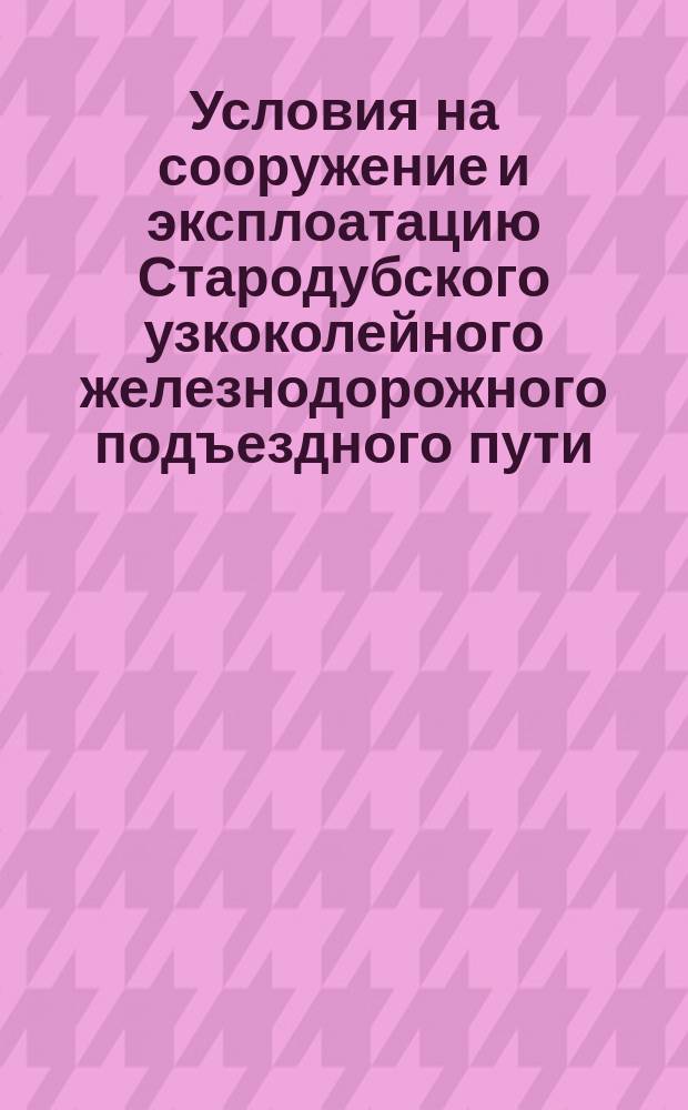Условия на сооружение и эксплоатацию Стародубского узкоколейного железнодорожного подъездного пути : Проект