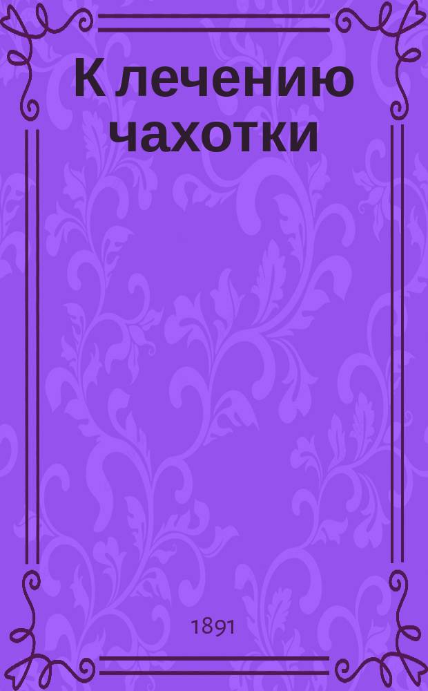 К лечению чахотки (бугорчатки) : (Предвар. сообщ.) : Докл., чит. в О-ве охранения нар. здравия 19 нояб. 1890 г