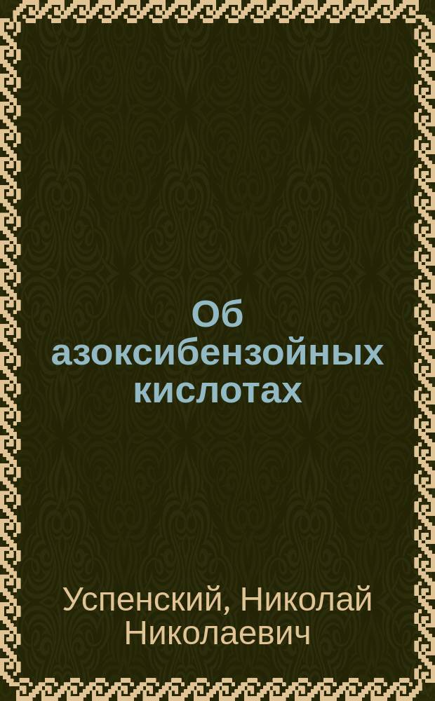 Об азоксибензойных кислотах; О действии пятихлористого фосфора на азо- и азоксибензойные кислоты: (Сообщ. 10 янв. 1891 г.): Из Протокола заседания К.О.Е., посвящ. памяти А.А. Воскресенского 1888 г. 12 нояб., с позднейшими добавлениями / Из Хим. лаб. Ун-та св. Владимира; Соч. Н.Н. Успенского