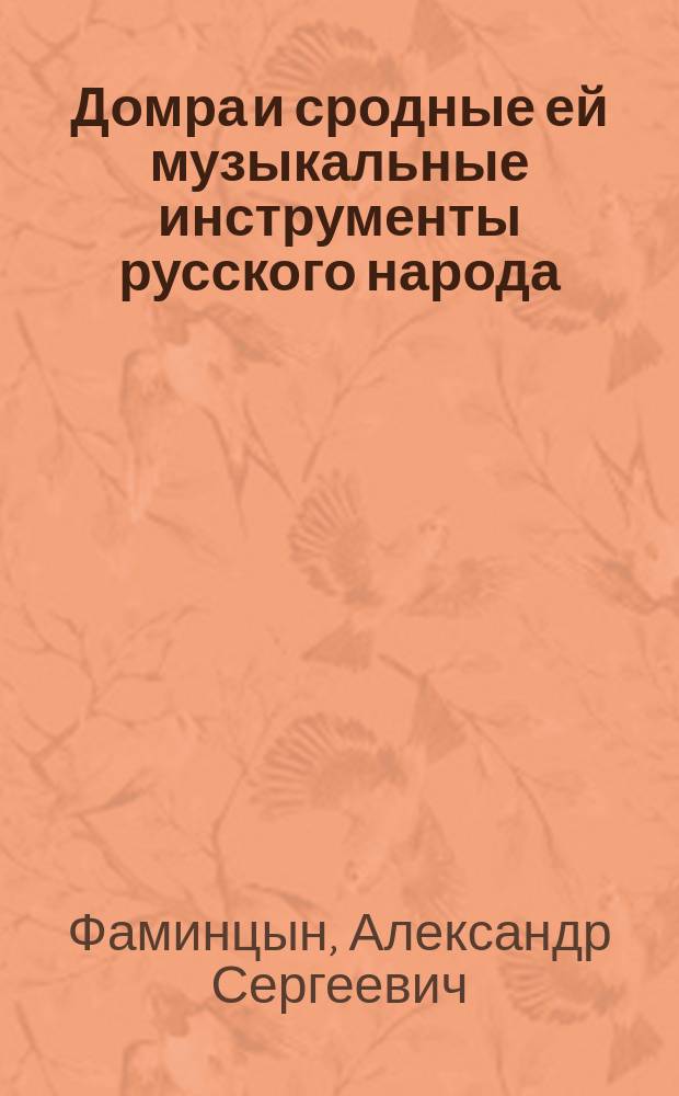 Домра и сродные ей музыкальные инструменты русского народа: балалайка, кобза, бандура, торбан, гитара : Историч. очерк с многочисленными рис. и нотными примерами Ал.С. Фаминцына