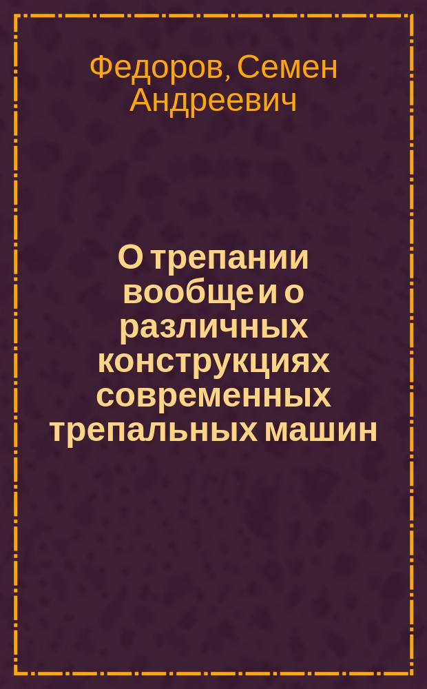 О трепании вообще и о различных конструкциях современных трепальных машин : Докл. О-ву для содействия улучшению и развитию мануфактур. пром. в заседании 25 нояб. 1890 г. инж.-мех. С.А. Федорова