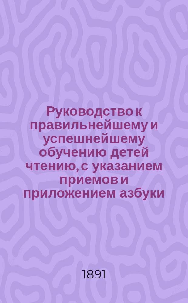 Руководство к правильнейшему и успешнейшему обучению детей чтению, с указанием приемов и приложением азбуки