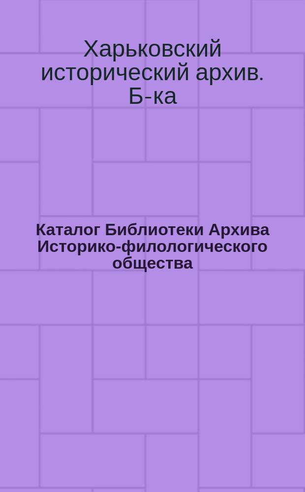 Каталог Библиотеки Архива Историко-филологического общества : (При Харьк. ун-те)