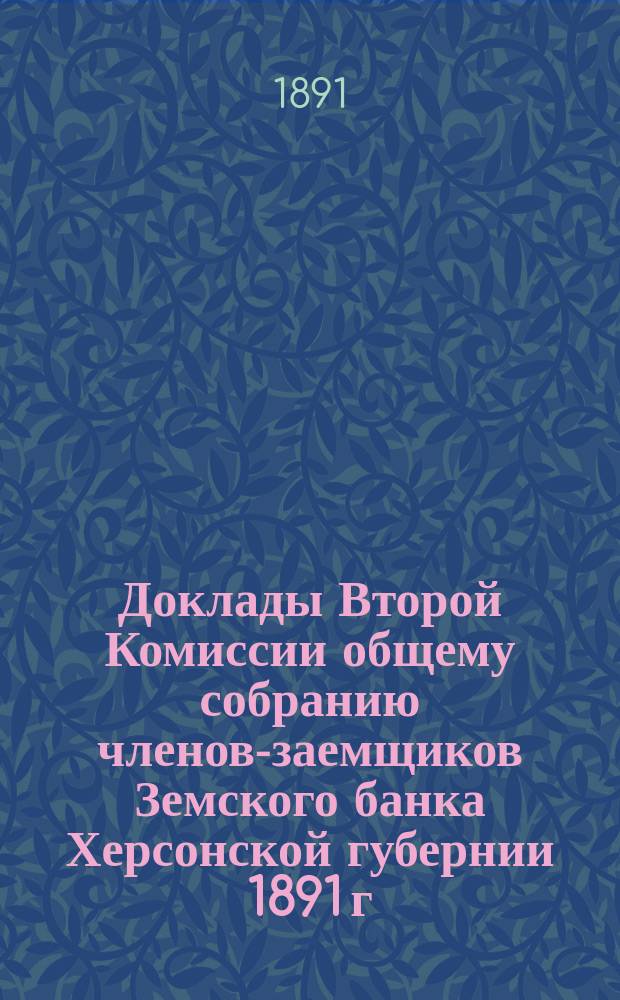 Доклады Второй Комиссии общему собранию членов-заемщиков Земского банка Херсонской губернии 1891 г.