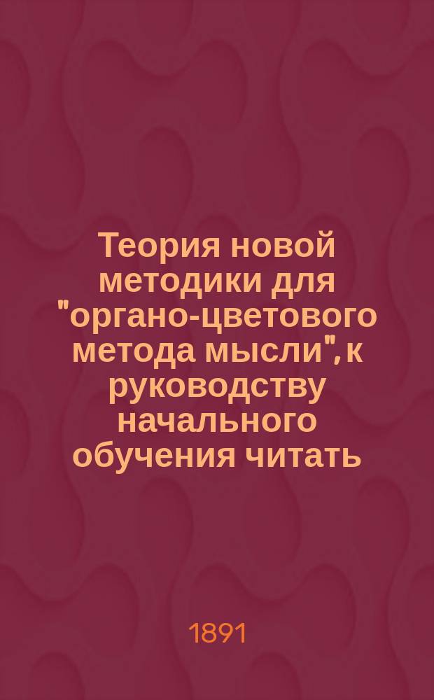 Теория новой методики для "органо-цветового метода мысли", к руководству начального обучения читать, писать и считать в семь дней по "органо-цветовому методу мысли", изобретенному и изложенному теоретически после проверки á posteriori Ив. Геор. Храпаль : Ч. 4 всех соч. по педагогике