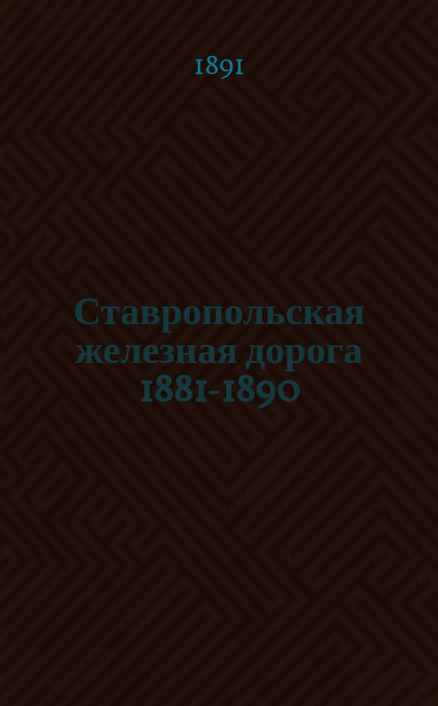 Ставропольская железная дорога 1881-1890 : Очерк истории ж.-д. вопр. за последнее десятилетие