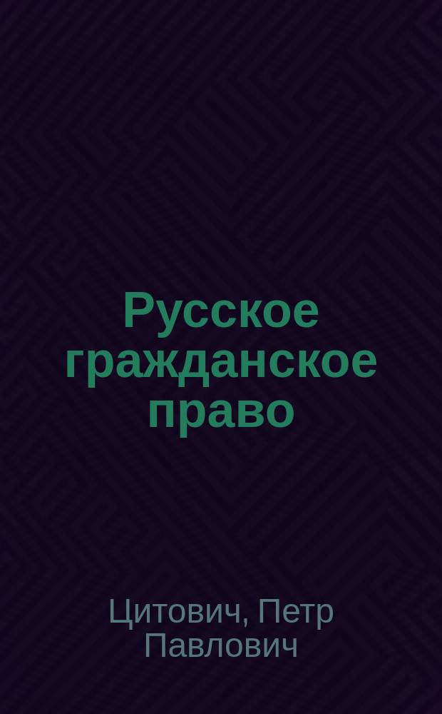 Русское гражданское право : Общ. часть : Конспект лекций, чит. в Ун-те св. Владимира орд. проф. П.П. Цитовичем : (Весен. семестр 1888 и 1889 гг.)