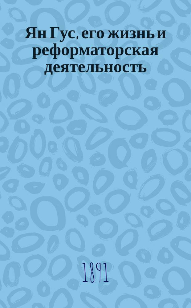 Ян Гус, его жизнь и реформаторская деятельность : Биогр. очерк : С портр. Яна Гуса, грав. в С.-Петербурге К. Адтом