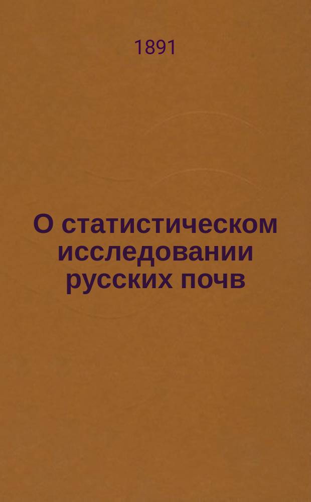 О статистическом исследовании русских почв : (Сообщ., сдел. в заседании Агр. комис. при Моск. политехн. музее 17 дек. 1891 г.)