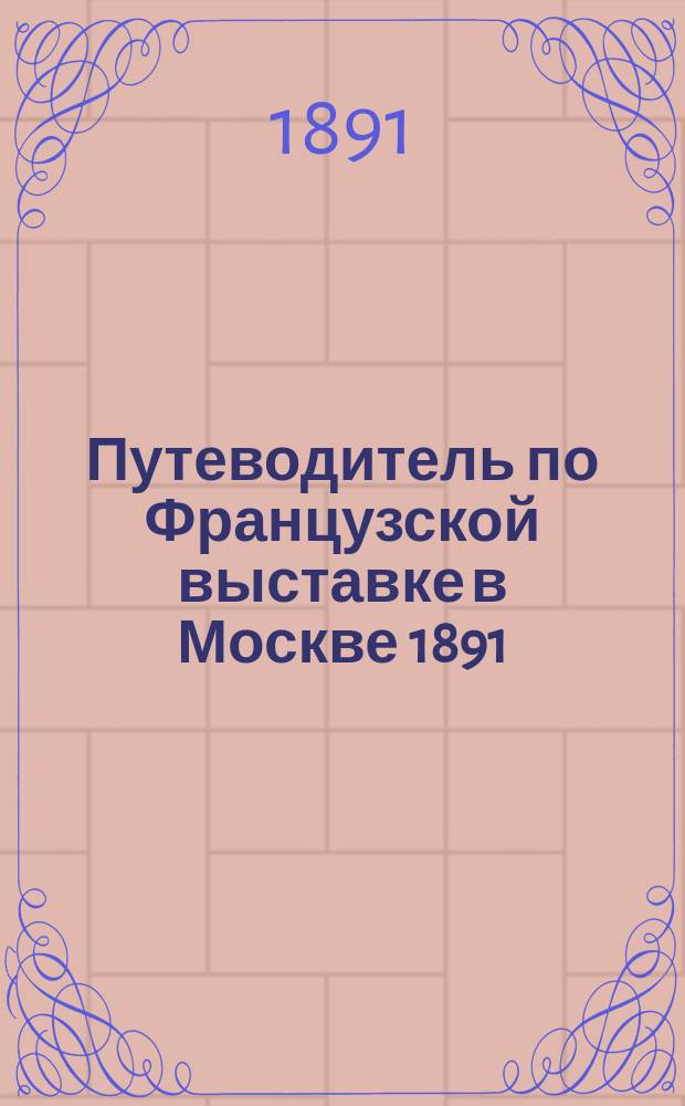 Путеводитель по Французской выставке в Москве 1891 : С планом выставки