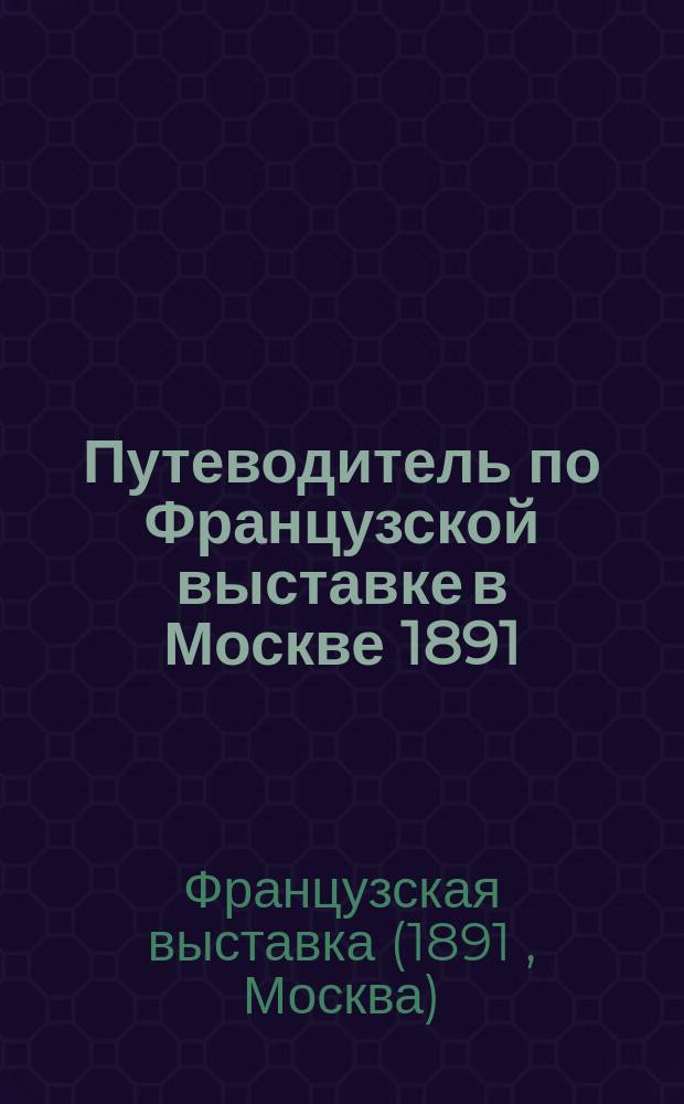 Путеводитель по Французской выставке в Москве 1891 : С рисунками, планом выставки и копиями выдающихся картин художественного отдела