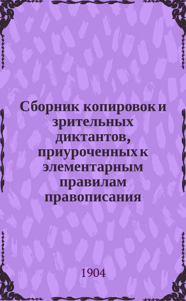 Сборник копировок и зрительных диктантов, приуроченных к элементарным правилам правописания, без пособия грамматики, для приготовительного класса женских гимназий и начальных училищ