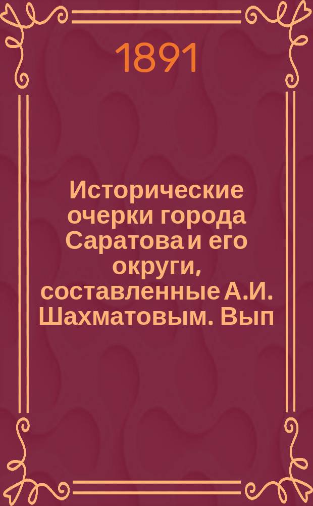 Исторические очерки города Саратова и его округи, составленные А.И. Шахматовым. Вып. 1