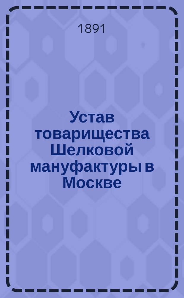 Устав товарищества Шелковой мануфактуры в Москве : Утв. 18 июля 1881 г.