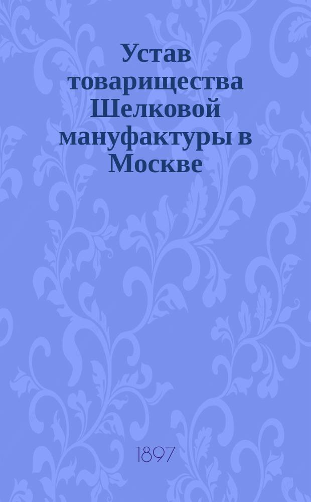 Устав товарищества Шелковой мануфактуры в Москве : Утв. 18 июля 1881 г.