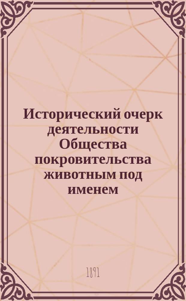 Исторический очерк деятельности Общества покровительства животным под именем: Дамский комитет Рижского приюта для животных с 6 октября 1874 г. по 1 января 1890 г.