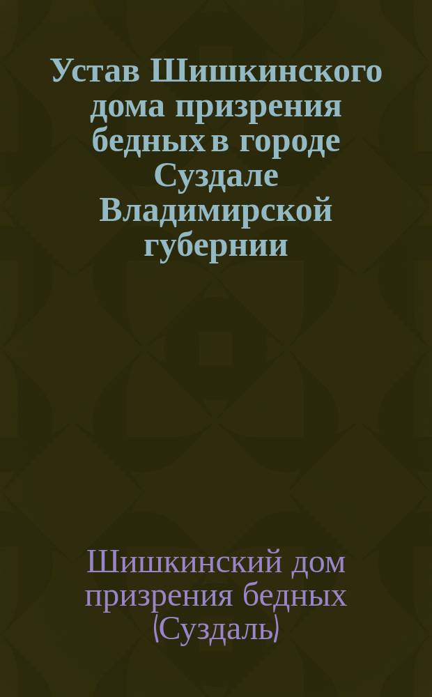 Устав Шишкинского дома призрения бедных в городе Суздале Владимирской губернии : Утв. 7/IV 1891 г.
