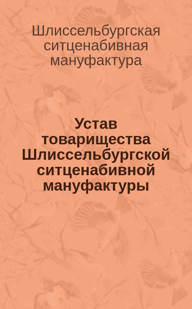 Устав товарищества Шлиссельбургской ситценабивной мануфактуры : Утв. 15 янв. 1865 г