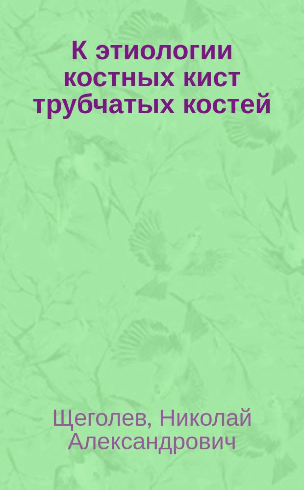 К этиологии костных кист трубчатых костей : Чит. в годич. заседании Рус. хирург. о-ва Пирогова : 18 мая 1891 г