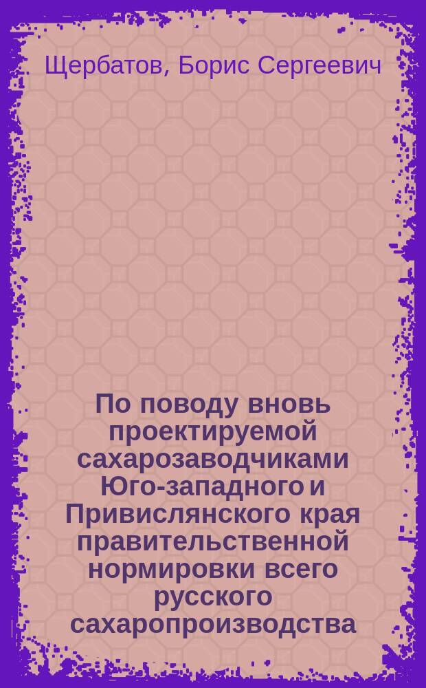 По поводу вновь проектируемой сахарозаводчиками Юго-западного и Привислянского края правительственной нормировки всего русского сахаропроизводства