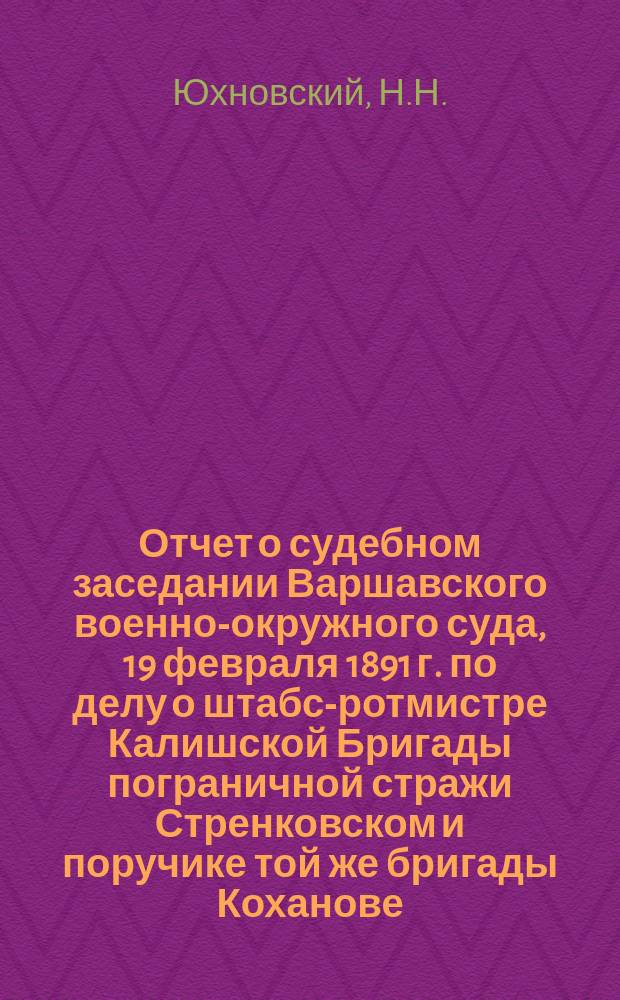 Отчет о судебном заседании Варшавского военно-окружного суда, 19 февраля 1891 г. по делу о штабс-ротмистре Калишской Бригады пограничной стражи Стренковском и поручике той же бригады Коханове : (Защита состоящего при Д-те там. сборов полк. Щербакова)