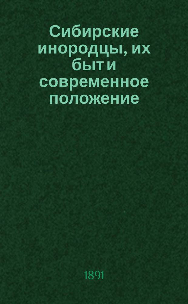 Сибирские инородцы, их быт и современное положение : Этногр. и стат. исслед. с прил. стат. табл