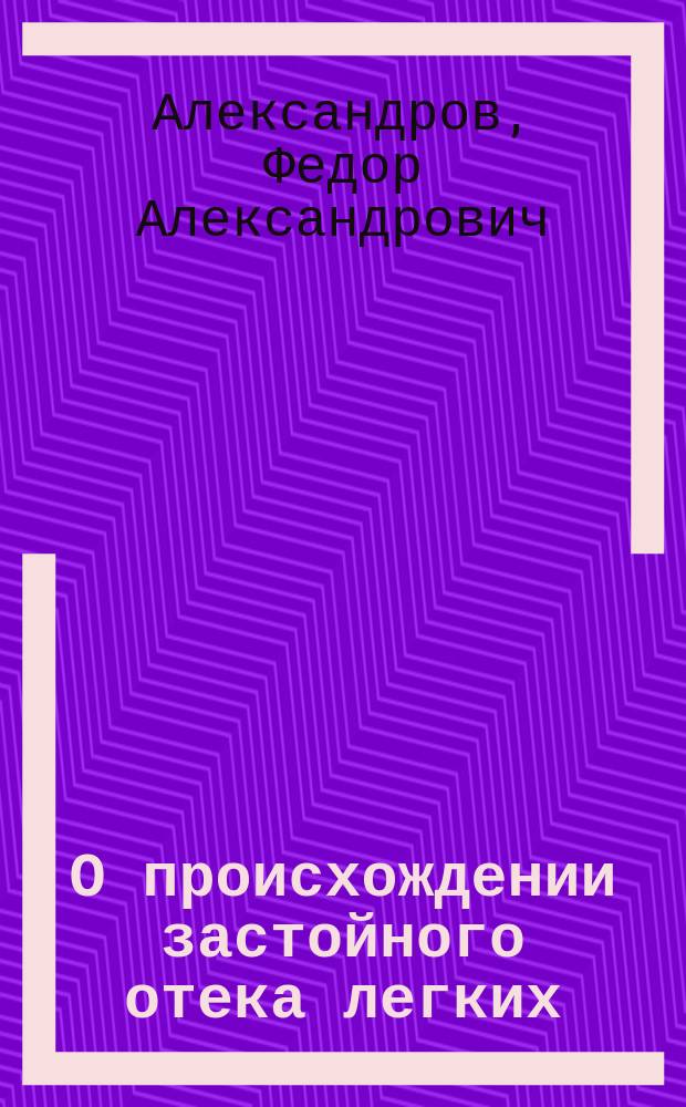 О происхождении застойного отека легких : Эксперим. исслед. : Дис. на степ. д-ра мед. Федора Александрова