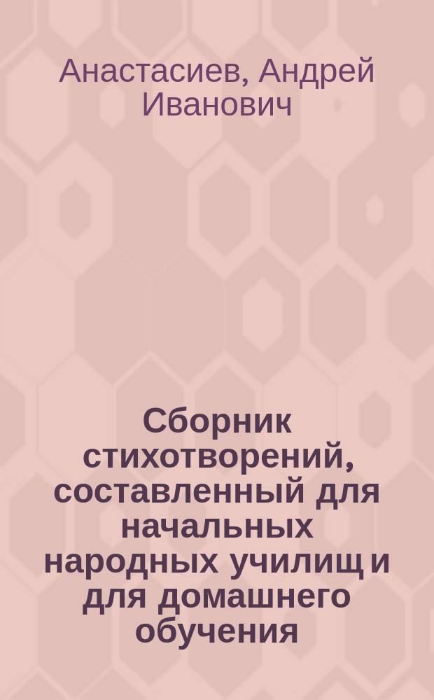 Сборник стихотворений, составленный для начальных народных училищ и для домашнего обучения, с приложением а) статьи "Качества хорошего чтения" и б) объяснительных примечаний к стихотворениям