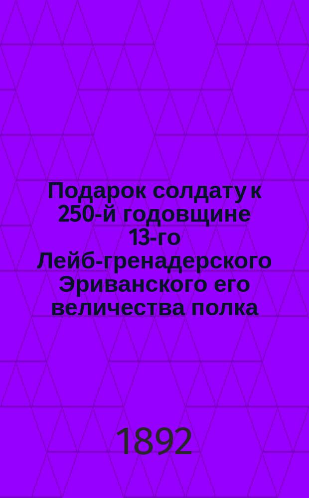 Подарок солдату к 250-й годовщине 13-го Лейб-гренадерского Эриванского его величества полка (б. Бутырский полк). 1642-1892