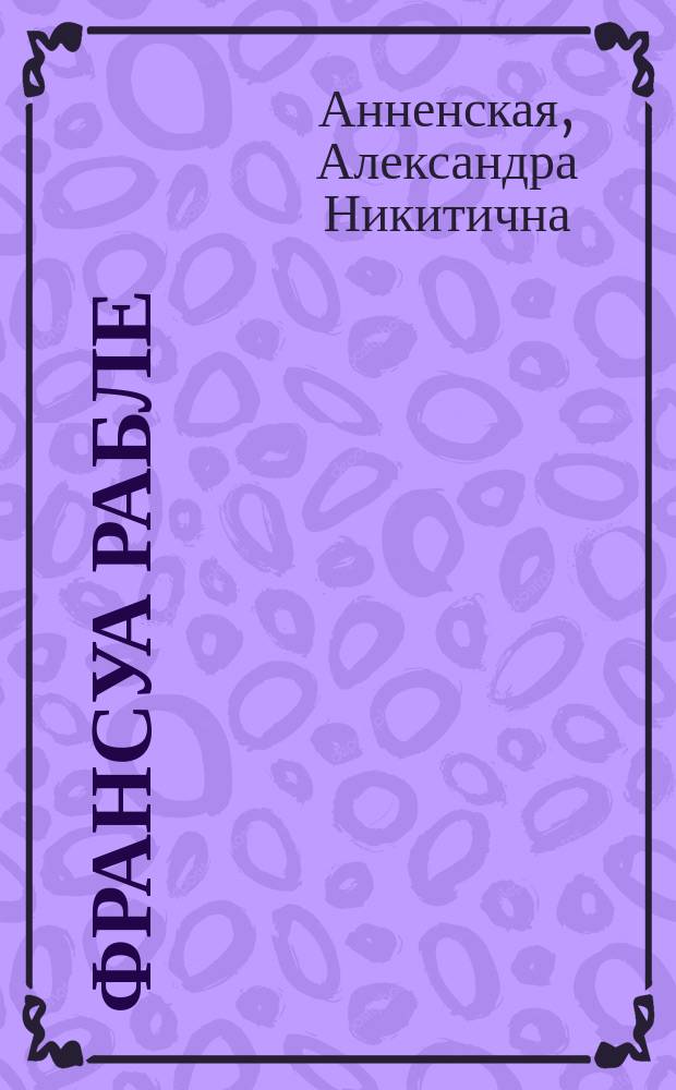 Франсуа Рабле : Его жизнь и лит. деятельность : Биогр. очерк А.Н. Анненской : С портр. Рабле, гравир. в Лейпциге Геданом